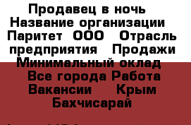 Продавец в ночь › Название организации ­ Паритет, ООО › Отрасль предприятия ­ Продажи › Минимальный оклад ­ 1 - Все города Работа » Вакансии   . Крым,Бахчисарай